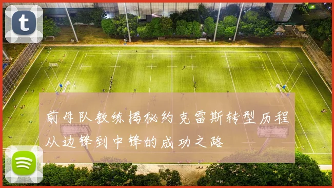 前母队教练揭秘约克雷斯转型历程从边锋到中锋的成功之路