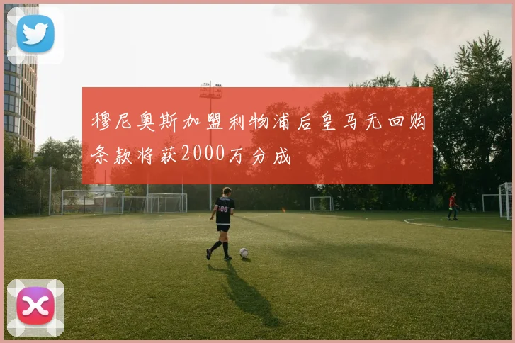 穆尼奥斯加盟利物浦后皇马无回购条款将获2000万分成