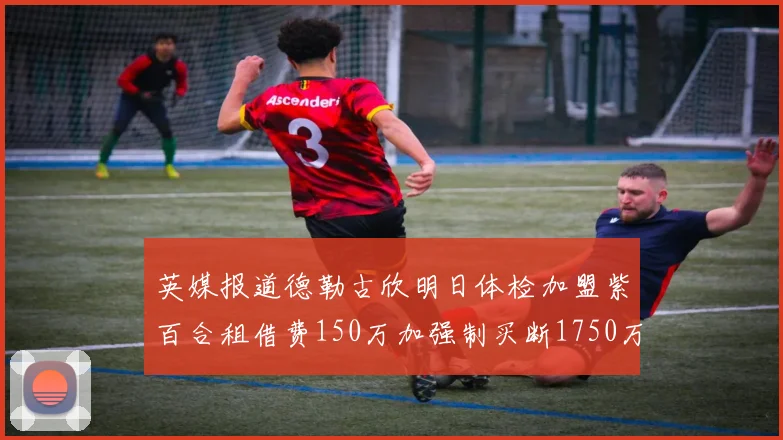 英媒报道德勒古欣明日体检加盟紫百合租借费150万加强制买断1750万