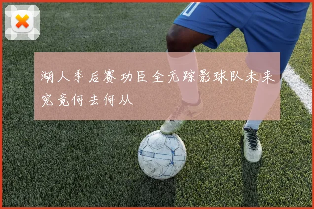 湖人季后赛功臣全无踪影球队未来究竟何去何从