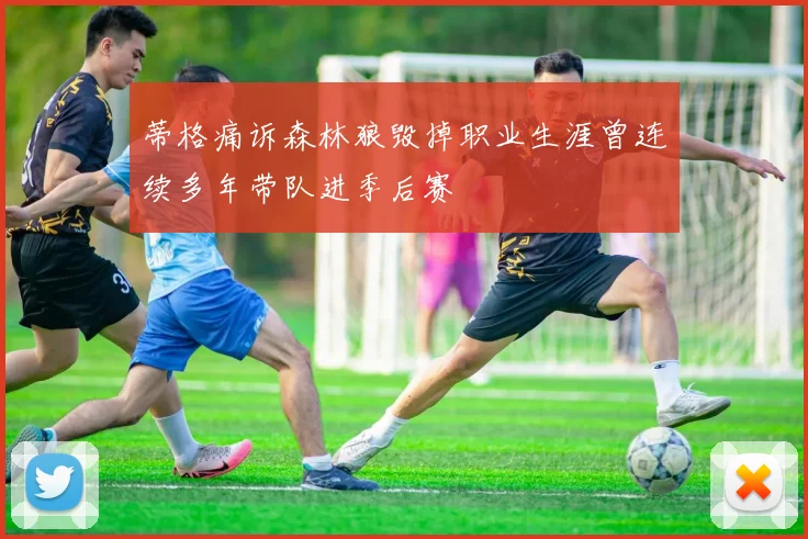 蒂格痛诉森林狼毁掉职业生涯曾连续多年带队进季后赛