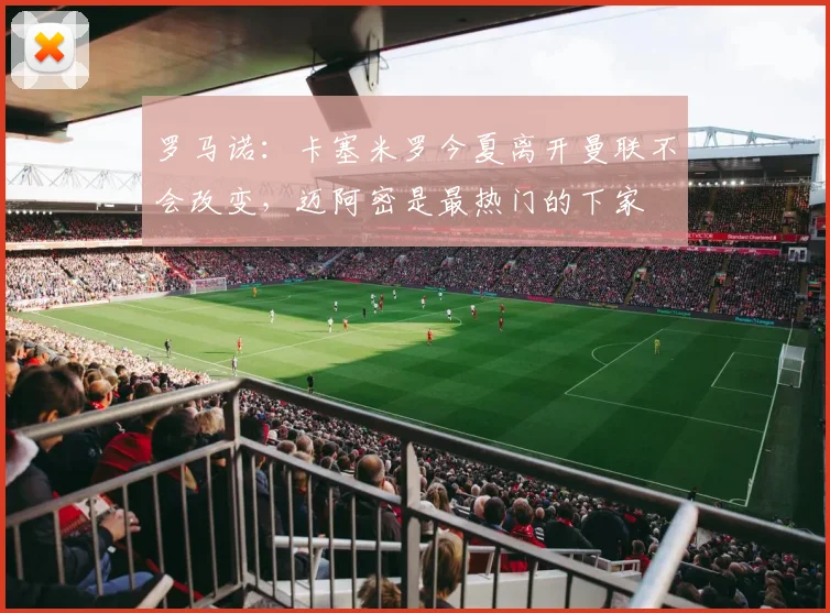 罗马诺：卡塞米罗今夏离开曼联不会改变，迈阿密是最热门的下家