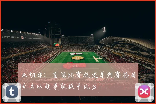 米切尔：首场比赛改变系列赛格局全力以赴争取扳平比分