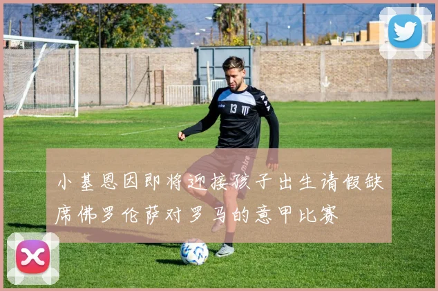 小基恩因即将迎接孩子出生请假缺席佛罗伦萨对罗马的意甲比赛