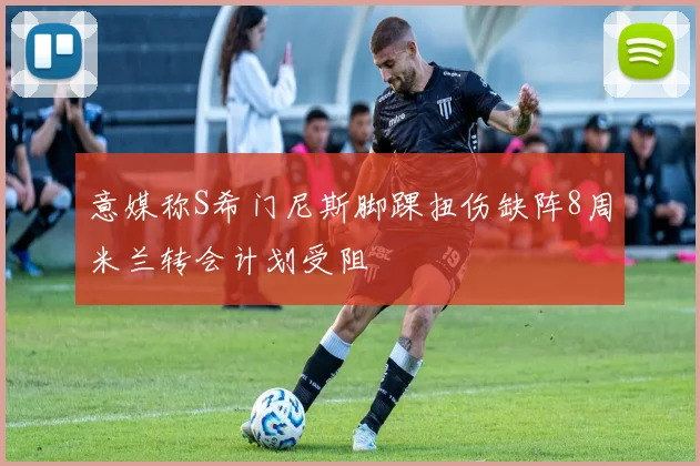 意媒称S希门尼斯脚踝扭伤缺阵8周米兰转会计划受阻