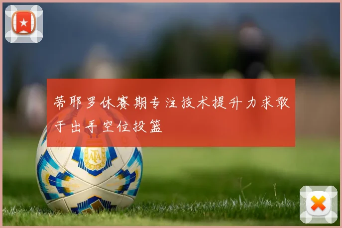 蒂耶罗休赛期专注技术提升力求敢于出手空位投篮