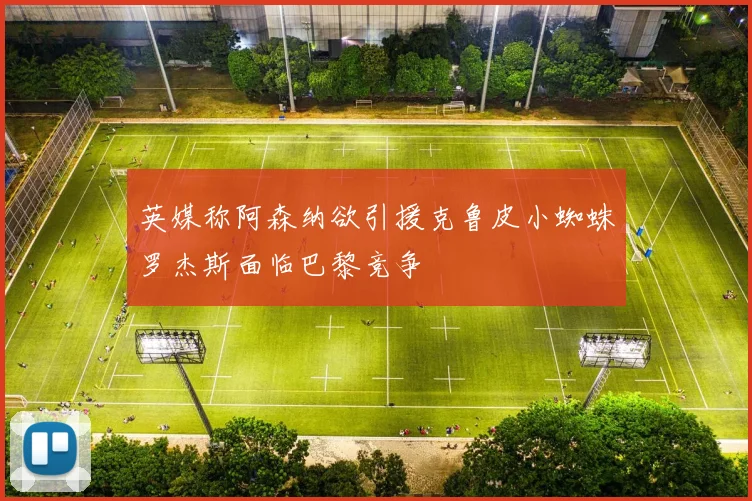 英媒称阿森纳欲引援克鲁皮小蜘蛛罗杰斯面临巴黎竞争