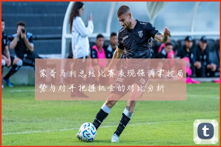蒙哥马利总结比赛表现强调掌控局势与对手把握机会的对比分析