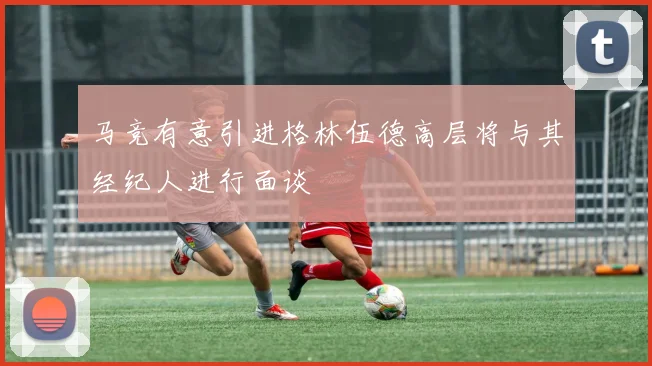 马竞有意引进格林伍德高层将与其经纪人进行面谈