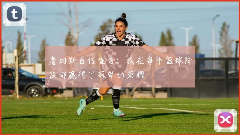 詹姆斯自信宣言：我在每个篮球阶段都赢得了冠军的荣耀