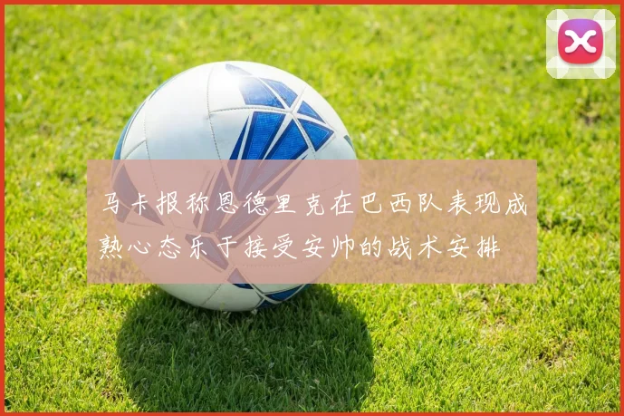 马卡报称恩德里克在巴西队表现成熟心态乐于接受安帅的战术安排