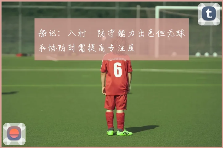 船记：八村塁防守能力出色但无球和协防时需提高专注度