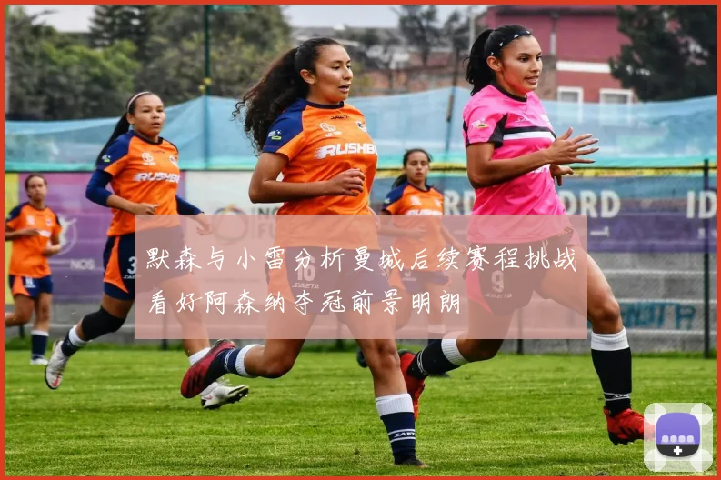 默森与小雷分析曼城后续赛程挑战看好阿森纳夺冠前景明朗