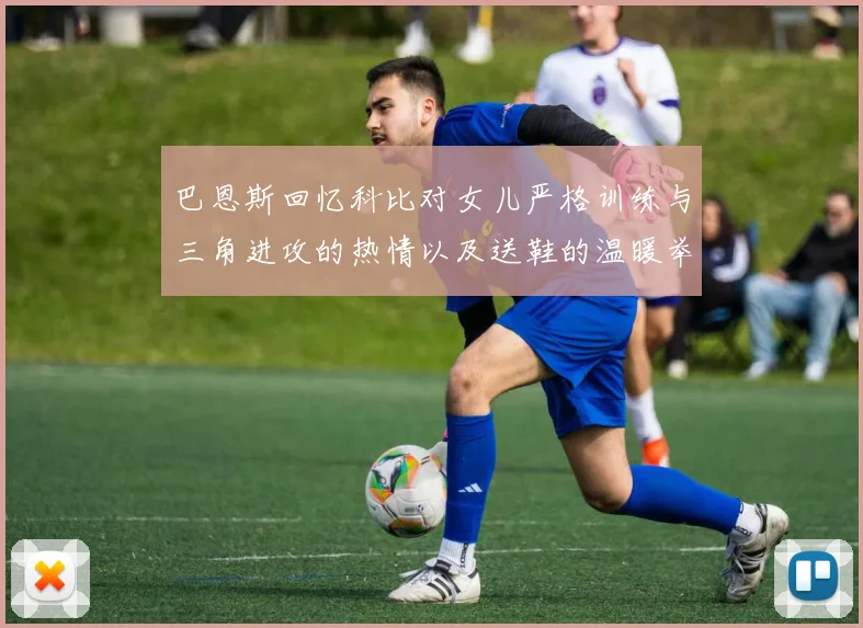 巴恩斯回忆科比对女儿严格训练与三角进攻的热情以及送鞋的温暖举动