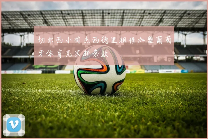 切尔西小将杰西德里租借加盟葡萄牙体育无买断条款