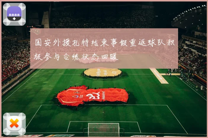 国安外援孔特结束事假重返球队积极参与合练状态回暖