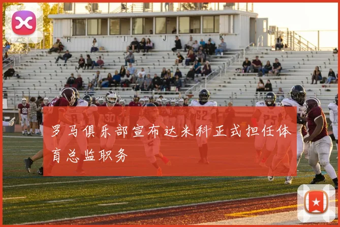 罗马俱乐部宣布达米科正式担任体育总监职务