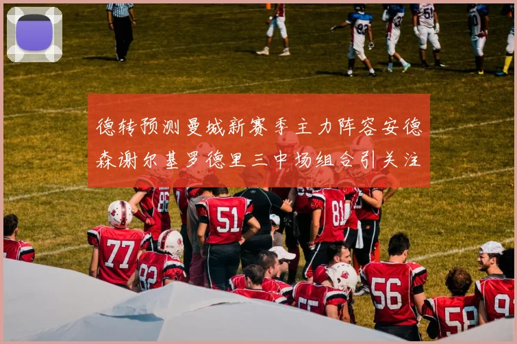 德转预测曼城新赛季主力阵容安德森谢尔基罗德里三中场组合引关注