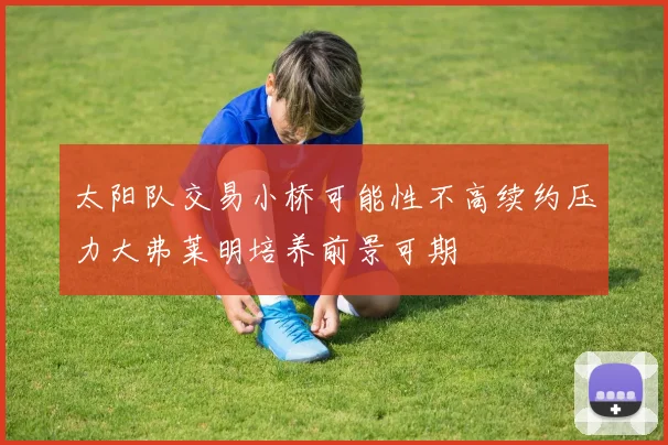 太阳队交易小桥可能性不高续约压力大弗莱明培养前景可期