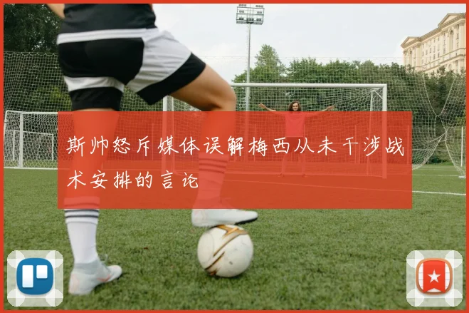 斯帅怒斥媒体误解梅西从未干涉战术安排的言论