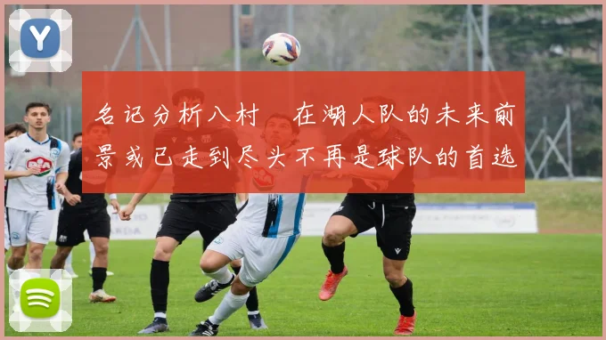 名记分析八村塁在湖人队的未来前景或已走到尽头不再是球队的首选目标