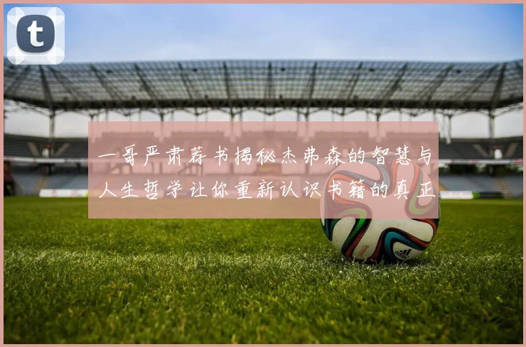 一哥严肃荐书揭秘杰弗森的智慧与人生哲学让你重新认识书籍的真正价值