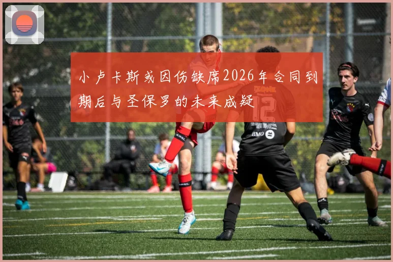 小卢卡斯或因伤缺席2026年合同到期后与圣保罗的未来成疑