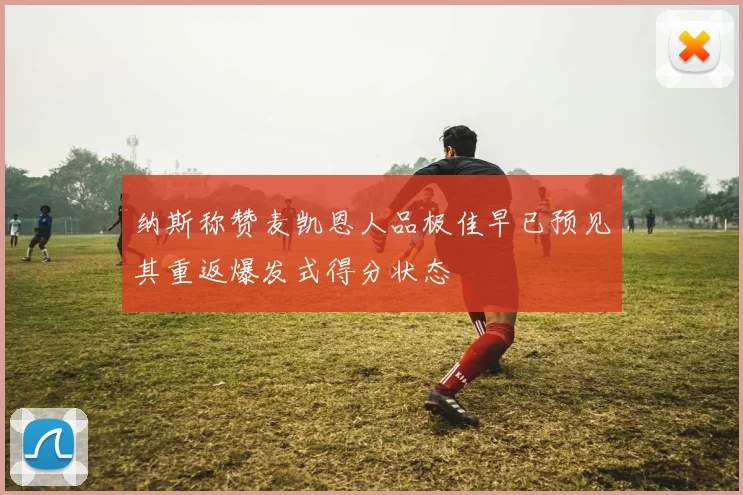 纳斯称赞麦凯恩人品极佳早已预见其重返爆发式得分状态