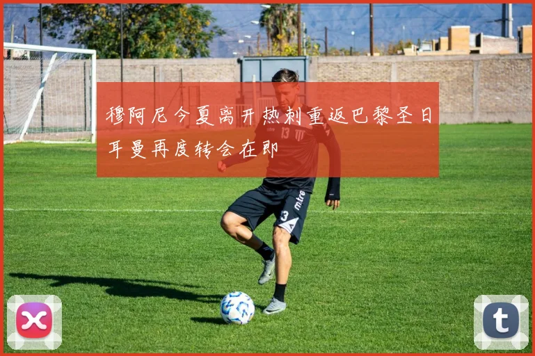 穆阿尼今夏离开热刺重返巴黎圣日耳曼再度转会在即