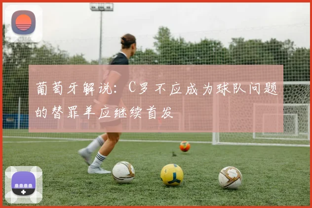葡萄牙解说：C罗不应成为球队问题的替罪羊应继续首发