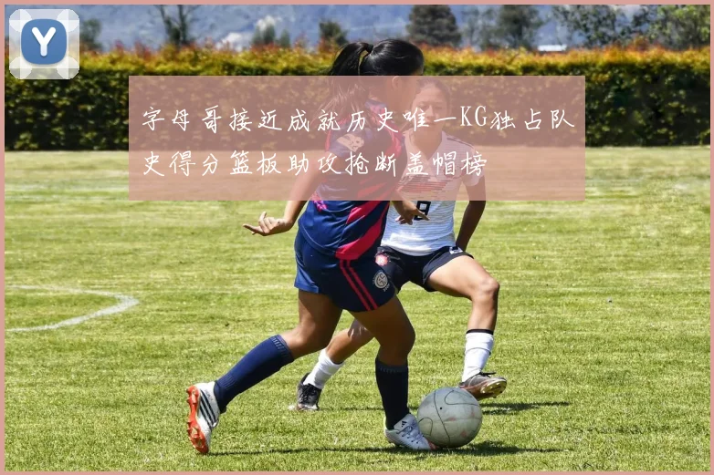 字母哥接近成就历史唯一KG独占队史得分篮板助攻抢断盖帽榜