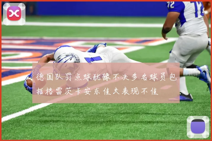 德国队罚点球犹豫不决多名球员包括格雷茨卡安东佳夫表现不佳