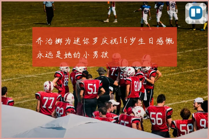 乔治娜为迷你罗庆祝16岁生日感慨永远是她的小男孩
