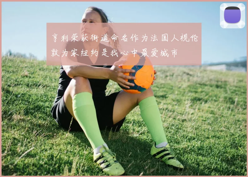 亨利荣获街道命名作为法国人视伦敦为家纽约是我心中最爱城市