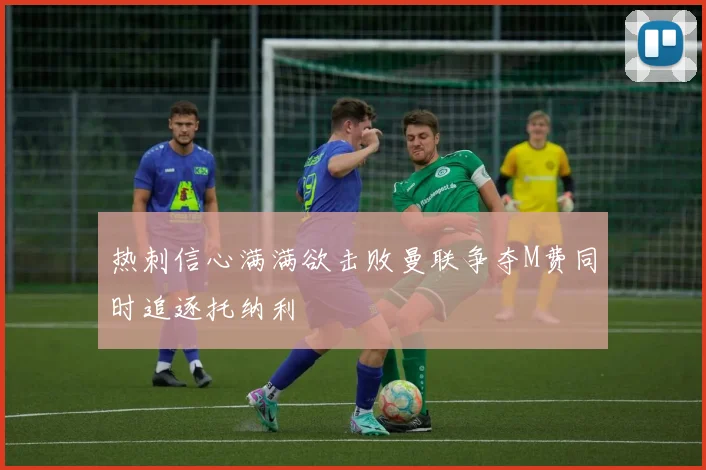 热刺信心满满欲击败曼联争夺M费同时追逐托纳利